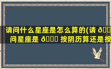 请问什么星座是怎么算的(请 🐠 问星座是 🕊 按阴历算还是按阳历算)